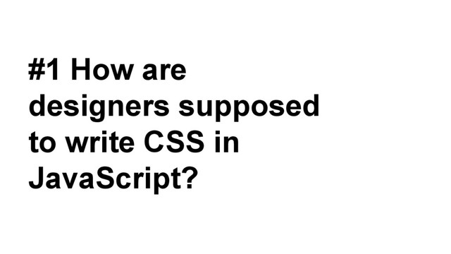 #1 How are
designers supposed
to write CSS in
JavaScript?
