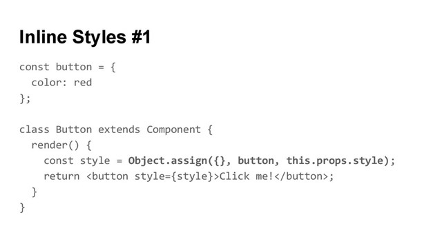const button = {
color: red
};
class Button extends Component {
render() {
const style = Object.assign({}, button, this.props.style);
return Click me!;
}
}
Inline Styles #1
