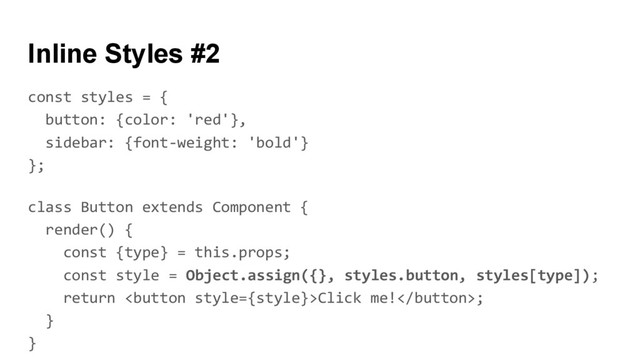 const styles = {
button: {color: 'red'},
sidebar: {font-weight: 'bold'}
};
class Button extends Component {
render() {
const {type} = this.props;
const style = Object.assign({}, styles.button, styles[type]);
return Click me!;
}
}
Inline Styles #2
