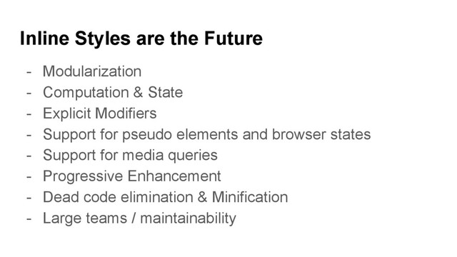 Inline Styles are the Future
- Modularization
- Computation & State
- Explicit Modifiers
- Support for pseudo elements and browser states
- Support for media queries
- Progressive Enhancement
- Dead code elimination & Minification
- Large teams / maintainability
