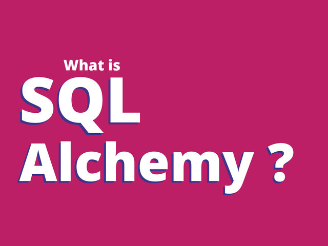 SQL
Alchemy ?
What is
