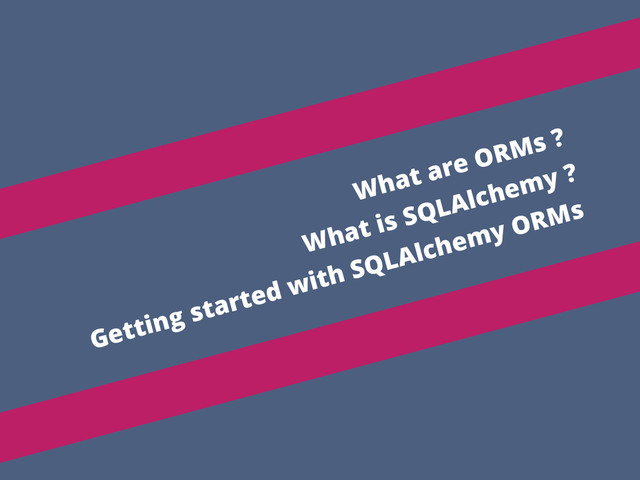 What are ORMs ?
What is SQLAlchemy ?
Getting started with SQLAlchemy ORMs
