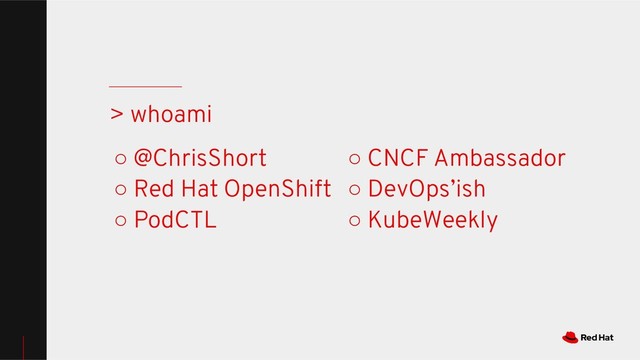 ○ @ChrisShort
○ Red Hat OpenShift
○ PodCTL
> whoami
○ CNCF Ambassador
○ DevOps’ish
○ KubeWeekly

