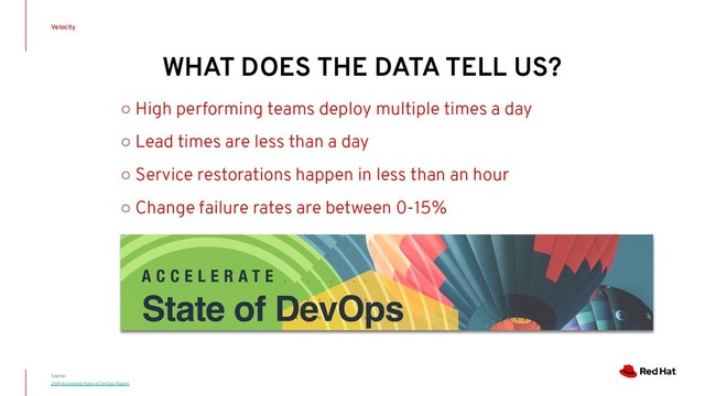 WHAT DOES THE DATA TELL US?
Velocity
Source:
2019 Accelerate State of DevOps Report
○ High performing teams deploy multiple times a day
○ Lead times are less than a day
○ Service restorations happen in less than an hour
○ Change failure rates are between 0-15%
