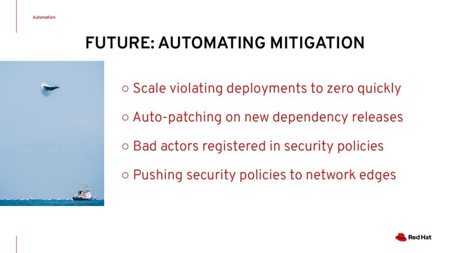 Automation
○ Scale violating deployments to zero quickly
○ Auto-patching on new dependency releases
○ Bad actors registered in security policies
○ Pushing security policies to network edges
FUTURE: AUTOMATING MITIGATION
