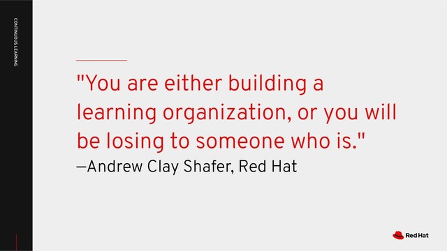 "You are either building a
learning organization, or you will
be losing to someone who is."
—Andrew Clay Shafer, Red Hat
CONTINUOUS LEARNING
