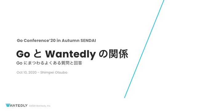 ©2020 Wantedly, Inc.
Go ͱ Wantedly ͷؔ܎
Go ʹ·ͭΘΔΑ͋͘Δ࣭໰ͱճ౴
Go Conference’20 in Autumn SENDAI
Oct 10, 2020 - Shimpei Otsubo
