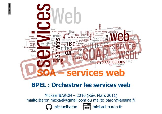 SOA – services web
Mickaël BARON – 2010 (Rév. Mars 2011)
mailto:baron.mickael@gmail.com ou mailto:baron@ensma.fr
mickael-baron.fr
mickaelbaron
BPEL : Orchestrer les services web
