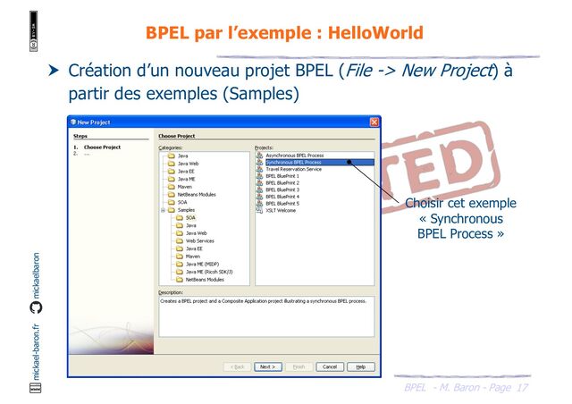BPEL - M. Baron - Page
mickael-baron.fr mickaelbaron
17
BPEL par l’exemple : HelloWorld
 Création d’un nouveau projet BPEL (File -> New Project) à
partir des exemples (Samples)
Choisir cet exemple
« Synchronous
BPEL Process »
