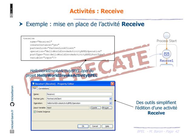 BPEL - M. Baron - Page
mickael-baron.fr mickaelbaron
42
Activités : Receive
 Exemple : mise en place de l’activité Receive

HelloWorldInvokeActiviyBPEL.bpel du
projet HelloWorldInvokeActivityBPEL
Des outils simplifient
l’édition d’une activité
Receive
