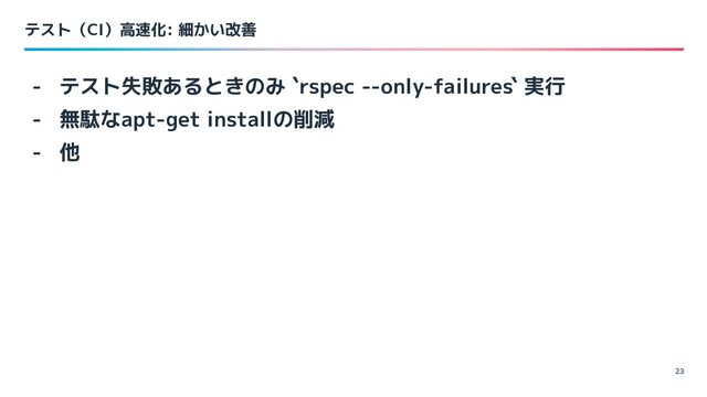 テスト（CI）高速化: 細かい改善
23
- テスト失敗あるときのみ `rspec --only-failures` 実行
- 無駄なapt-get installの削減
- 他
