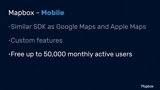 Mapbox - Mobile
•Custom features
•Free up to 50,000 monthly active users
•Similar SDK as Google Maps and Apple Maps
