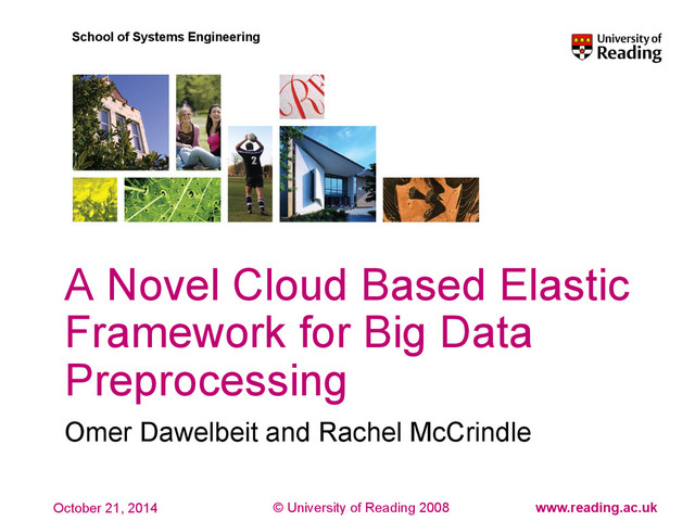 © University of Reading 2008 www.reading.ac.uk
School of Systems Engineering
October 21, 2014
A Novel Cloud Based Elastic
Framework for Big Data
Preprocessing
Omer Dawelbeit and Rachel McCrindle
