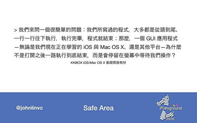 Safe Area
@johnlinvc
> զ၇ိ໰Ұݸ኷؆ᄸత໰୊ɿզ၇ॴሜաతఔࣜɼେଟ౎ੋኺ಄౸ඌɺ
ҰߦҰߦԟԼࣥߦɼࣥߦ׬ඟɼఔࣜब݁ଋʀಹኄɼҰݸ GUI ጯ༻ఔࣜ
—ແ࿦ੋզ၇ݱࡏਖ਼ࡏላशత iOS ᢛ Mac OS Xɺؐੋଖଞฏ୆—ҝॄኄ
ෆੋଧ։೭ޙҰ࿏ࣥߦ౸ఈ݁ଋɼࣕੋ။ఀཹࡏᦊນத౳଴զ၇ૢ࡞ʁ

KKBOX iOS/Mac OS X جૅ։ᚙڭࡐ
