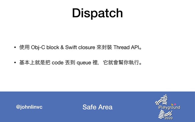 Safe Area
@johnlinvc
Dispatch
• ࢖༻ Obj-C block & Swift closure ိ෧᧋ Thread APIɻ

• جຊ্बੋ೺ code 㟚౸ queue ཫɼሏब။㢨㟬ࣥߦɻ
