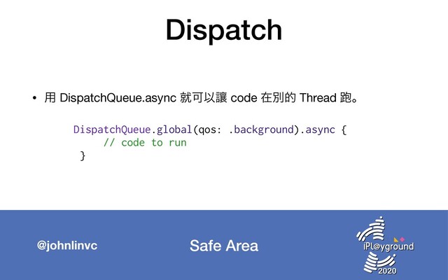 Safe Area
@johnlinvc
Dispatch
• ༻ DispatchQueue.async बՄҎᩋ code ࡏผత Thread 䋯ɻ

DispatchQueue.global(qos: .background).async {
// code to run
}
