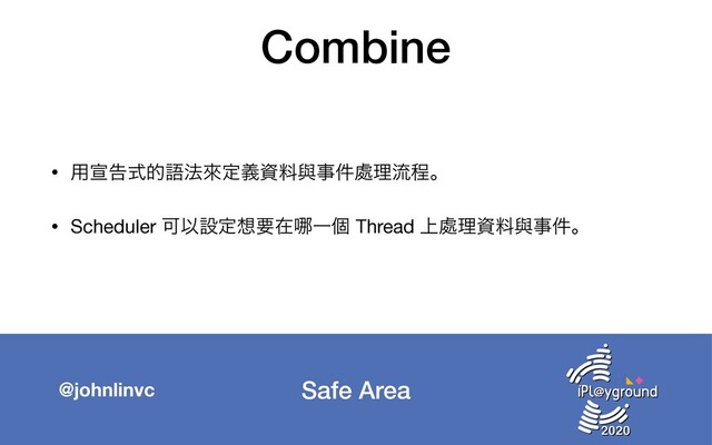 Safe Area
@johnlinvc
Combine
• ༻એࠂࣜతޠ๏ိఆٛࢿྉᢛࣄ݅႔ཧྲྀఔɻ

• Scheduler ՄҎઃఆ૝ཁࡏ䬟Ұݸ Thread ্႔ཧࢿྉᢛࣄ݅ɻ
