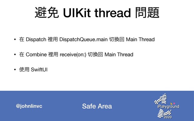 Safe Area
@johnlinvc
ආ໔ UIKit thread ໰୊
• ࡏ Dispatch ཫ༻ DispatchQueue.main ੾׵ճ Main Thread

• ࡏ Combine ཫ༻ receive(on:) ੾׵ճ Main Thread

• ࢖༻ SwiftUI

