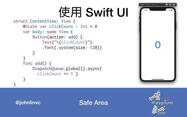 Safe Area
@johnlinvc
࢖༻ Swift UI
struct ContentView: View {
@State var clickCount : Int = 0
var body: some View {
Button(action: add) {
Text("\(clickCount)")
.font(.system(size: 120))
}
}
func add() {
DispatchQueue.global().async{
clickCount += 1 }
}
}
