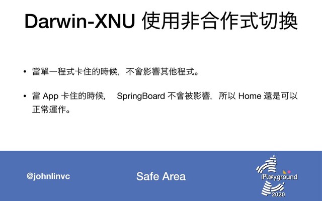 Safe Area
@johnlinvc
Darwin-XNU ࢖༻ඇ߹࡞ࣜ੾׵
• ᙛᄸҰఔࣜ㠡ॅత࣌ީɼෆ။Өڹଖଞఔࣜɻ

• ᙛ App 㠡ॅత࣌ީɼ SpringBoard ෆ။ඃӨڹɼॴҎ Home ؐੋՄҎ
ਖ਼ৗӡ࡞ɻ
