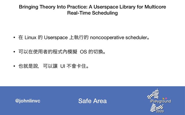 Safe Area
@johnlinvc
Bringing Theory Into Practice: A Userspace Library for Multicore
Real-Time Scheduling
• ࡏ Linux త Userspace ্ࣥߦత noncooperative schedulerɻ

• ՄҎࡏ࢖༻ऀతఔࣜ㚎໛ٖ OS త੾׵ɻ

• ໵बੋ㘸ɼՄҎᩋ UI ෆ။㠡ॅɻ
