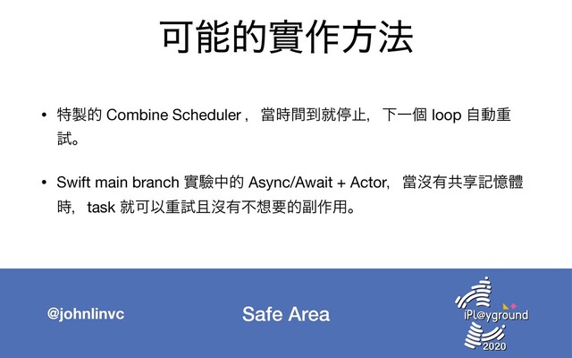 Safe Area
@johnlinvc
Մೳతመ࡞ํ๏
• ಛ੡త Combine Scheduler ɼᙛ࣌ؒ౸बఀࢭɼԼҰݸ loop ࣗಈॏ
ࢼɻ

• Swift main branch መᱛதత Async/Await + Actorɼᙛᔒ༗ڞڗهԱᱪ
࣌ɼtask बՄҎॏࢼ׌ᔒ༗ෆ૝ཁత෭࡞༻ɻ
