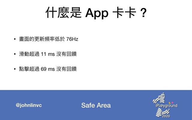 Safe Area
@johnlinvc
ॄኄੋ App 㠡㠡 ?
• ᙘ໘తߋ৽ස཰௿ԙ 76Hz

• ׈ಈ௒ա 11 ms ᔒ༗ճᰶ

• ᴍ㐝௒ա 69 ms ᔒ༗ճᰶ
