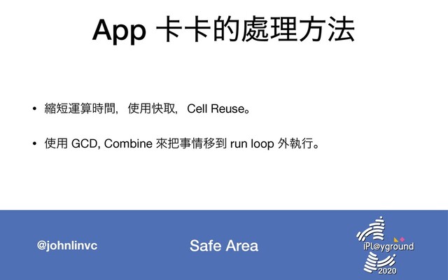 Safe Area
@johnlinvc
App 㠡㠡త႔ཧํ๏
• ॖ୹ӡࢉ࣌ؒɼ࢖༻շऔɼCell Reuseɻ

• ࢖༻ GCD, Combine ိ೺ࣄ৘Ҡ౸ run loop ֎ࣥߦɻ

