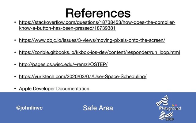 Safe Area
@johnlinvc
References
• https://stackoverﬂow.com/questions/18738453/how-does-the-compiler-
know-a-button-has-been-pressed/18739381

• https://www.objc.io/issues/3-views/moving-pixels-onto-the-screen/ 

• https://zonble.gitbooks.io/kkbox-ios-dev/content/responder/run_loop.html 

• http://pages.cs.wisc.edu/~remzi/OSTEP/ 

• https://yuriktech.com/2020/03/07/User-Space-Scheduling/ 

• Apple Developer Documentation
