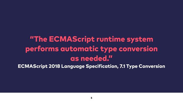 5
“The ECMAScript runtime system
performs automatic type conversion
as needed.”
ECMAScript 2018 Language Specification, 7.1 Type Conversion
