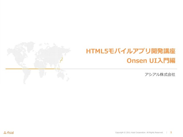 Copyright © 2011 Asial Corporation. All Rights Reserved. │ 1
HTML5モバイルアプリ開発講座
Onsen UI入門編
アシアル株式会社
