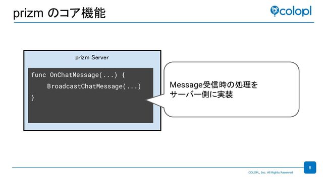 prizm のコア機能
prizm Server 
func OnChatMessage(...) {
BroadcastChatMessage(...)
}
Message受信時の処理を
サーバー側に実装
8
