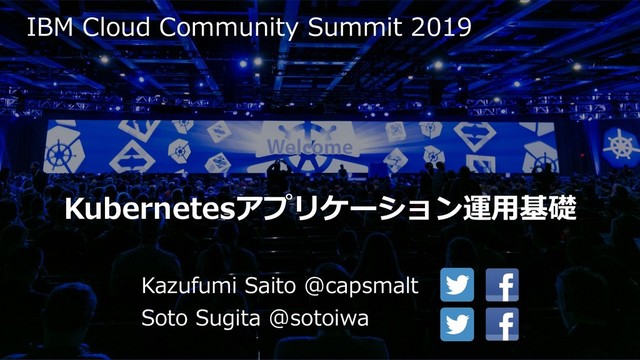 IBM Cloud Community Summit 2019
Kazufumi Saito @capsmalt
Soto Sugita @sotoiwa
Kubernetesアプリケーション運⽤基礎
