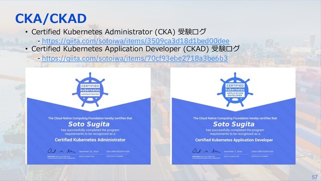 57
CKA/CKAD
• Certified Kubernetes Administrator (CKA) 受験ログ
- https://qiita.com/sotoiwa/items/3509ca3d18d1bed00dee
• Certified Kubernetes Application Developer (CKAD) 受験ログ
- https://qiita.com/sotoiwa/items/70cf93ebe2718a3be6b3

