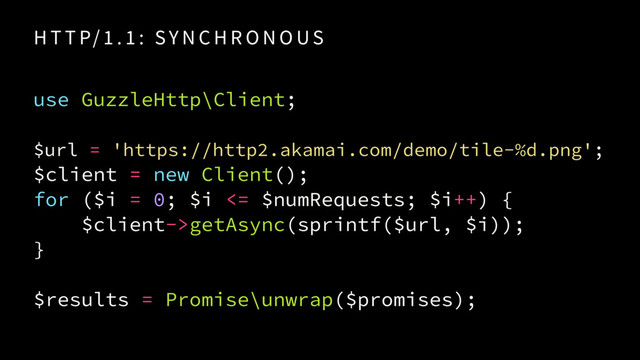 H T T P/ 1 . 1 : SY N C H R O N O US
use GuzzleHttp\Client;
 
$url = 'https://http2.akamai.com/demo/tile-%d.png'; 
$client = new Client();
for ($i = 0; $i <= $numRequests; $i++) {
$client->getAsync(sprintf($url, $i));
}
$results = Promise\unwrap($promises);
