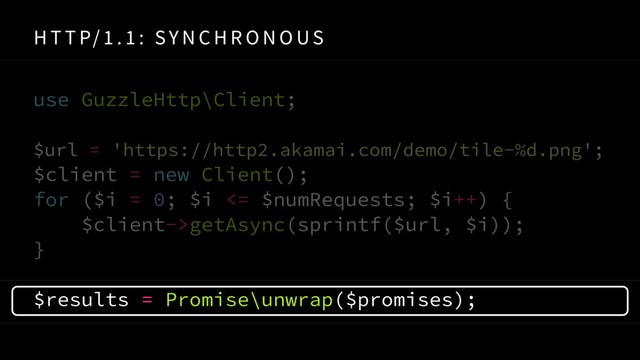H T T P/ 1 . 1 : SY N C H R O N O US
use GuzzleHttp\Client;
 
$url = 'https://http2.akamai.com/demo/tile-%d.png'; 
$client = new Client();
for ($i = 0; $i <= $numRequests; $i++) {
$client->getAsync(sprintf($url, $i));
}
$results = Promise\unwrap($promises);
