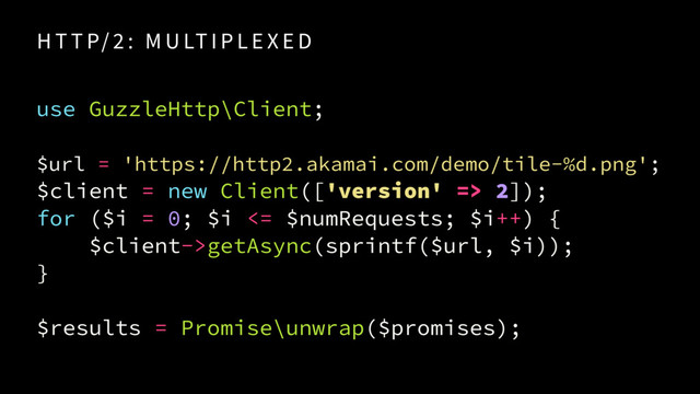 H T T P/ 2 : M U LT I P L E X E D
use GuzzleHttp\Client;
 
$url = 'https://http2.akamai.com/demo/tile-%d.png'; 
$client = new Client(['version' => 2]);
for ($i = 0; $i <= $numRequests; $i++) {
$client->getAsync(sprintf($url, $i));
}
$results = Promise\unwrap($promises);
