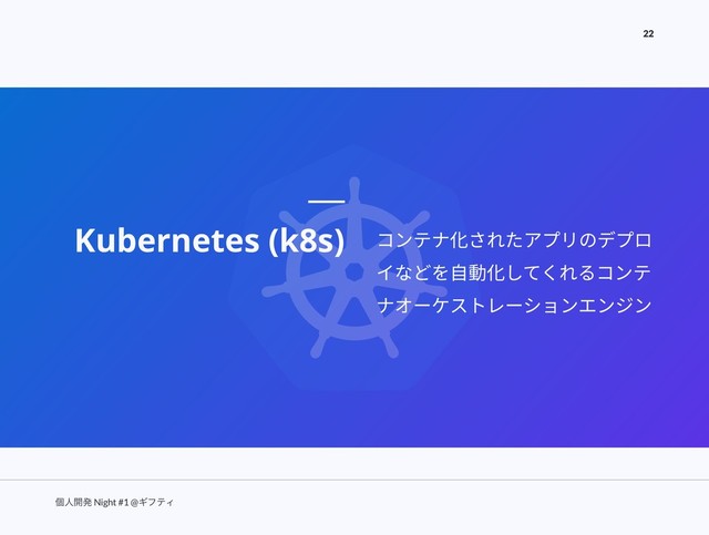 ݸਓ։ൃ Night #1 @ΪϑςΟ
22
Kubernetes (k8s) コンテナ化されたアプリのデプロ
イなどを⾃動化してくれるコンテ
ナオーケストレーションエンジン
