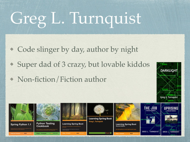 Greg L. Turnquist
Code slinger by day, author by night
Super dad of 3 crazy, but lovable kiddos
Non-ﬁction/Fiction author
DARKLIGHT
Greg L. Turnquist
