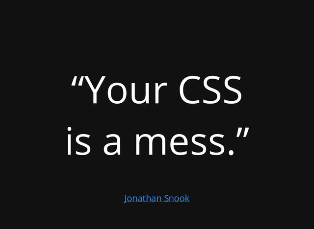 “Your CSS
is a mess.”
Jonathan Snook
