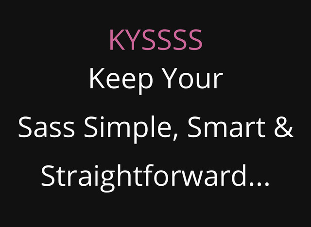 KYSSSS
Keep Your
Sass Simple, Smart &
Straightforward...
