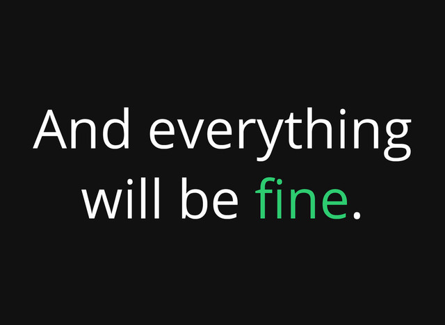 And everything
will be fine.
