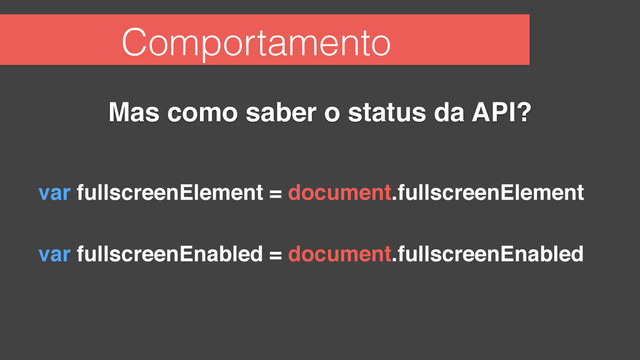 Comportamento
Mas como saber o status da API?
var fullscreenElement = document.fullscreenElement
var fullscreenEnabled = document.fullscreenEnabled
