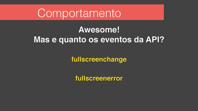 Comportamento
Awesome!!
Mas e quanto os eventos da API?
fullscreenchange
fullscreenerror
