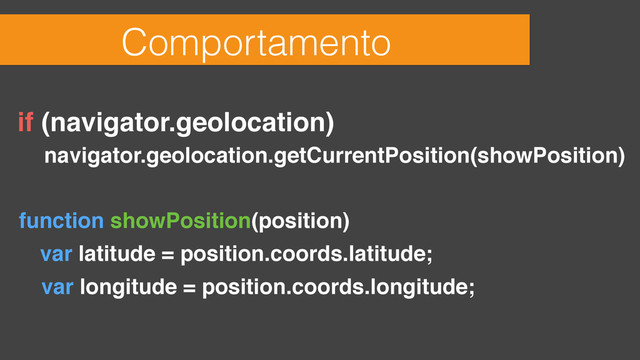Comportamento
if (navigator.geolocation)
navigator.geolocation.getCurrentPosition(showPosition)
function showPosition(position)
! var latitude = position.coords.latitude;
! var longitude = position.coords.longitude;
