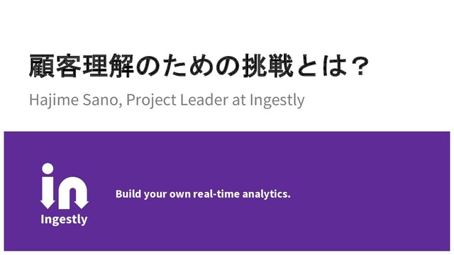 顧客理解のための挑戦とは？
Hajime Sano, Project Leader at Ingestly
Build your own real-time analytics.
