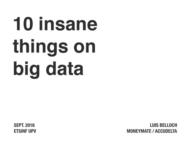 10 insane
things on
big data
LUIS BELLOCH  
MONEYMATE / ACCUDELTA
SEPT. 2016
ETSINF UPV
