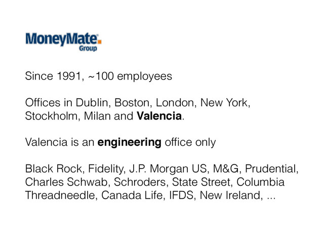 Since 1991, ~100 employees
Ofﬁces in Dublin, Boston, London, New York,
Stockholm, Milan and Valencia.
Valencia is an engineering ofﬁce only
Black Rock, Fidelity, J.P. Morgan US, M&G, Prudential,
Charles Schwab, Schroders, State Street, Columbia
Threadneedle, Canada Life, IFDS, New Ireland, ...
