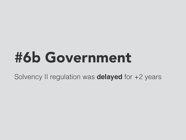 #6b Government
Solvency II regulation was delayed for +2 years
