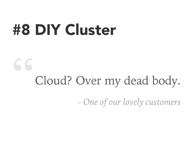 #8 DIY Cluster
Cloud? Over my dead body.
- One of our lovely customers
“
